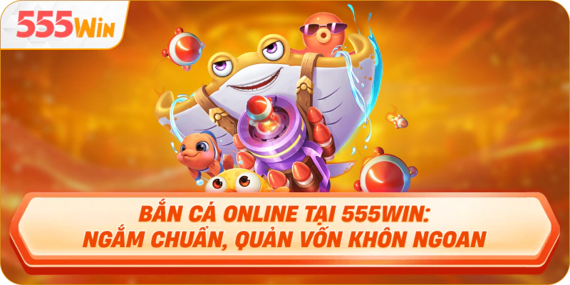 Bắn cá online tại 555WIN: ngắm chuẩn, quản vốn khôn ngoan